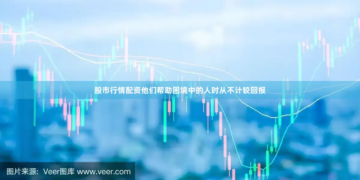 股市行情配资他们帮助困境中的人时从不计较回报