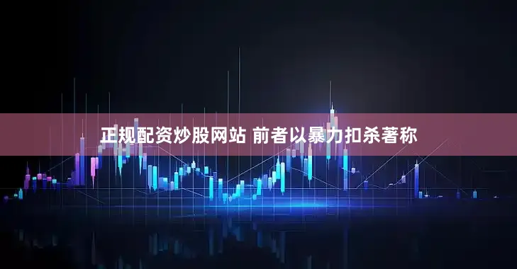 正规配资炒股网站 前者以暴力扣杀著称