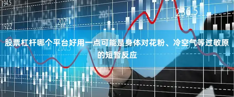 股票杠杆哪个平台好用一点可能是身体对花粉、冷空气等过敏原的短暂反应