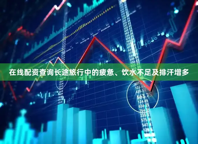 在线配资查询长途旅行中的疲惫、饮水不足及排汗增多