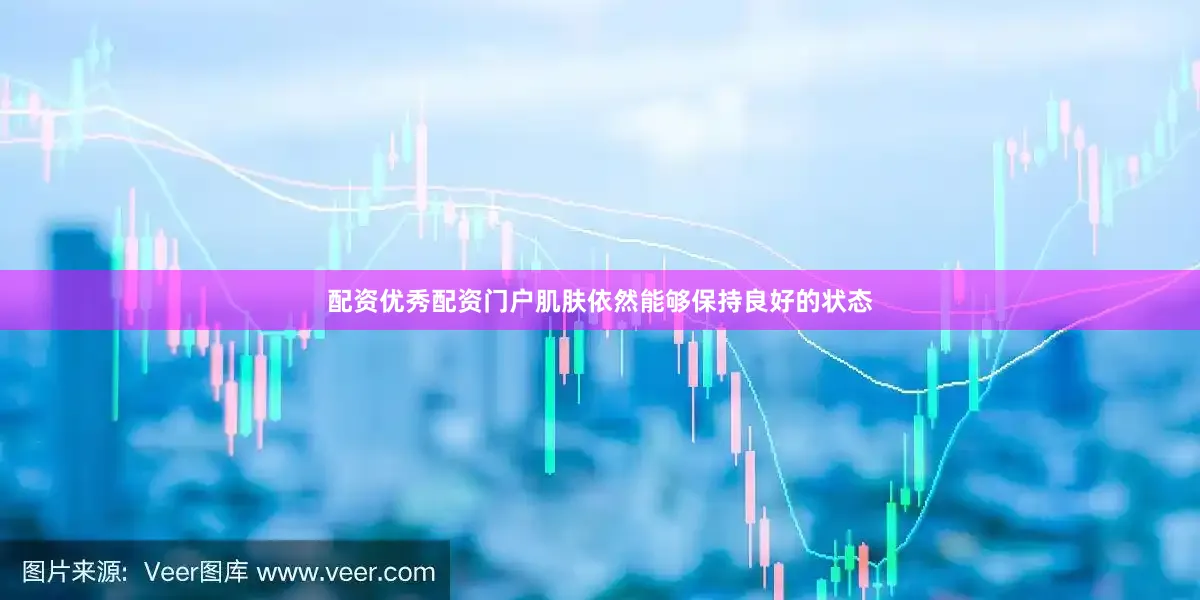 配资优秀配资门户肌肤依然能够保持良好的状态