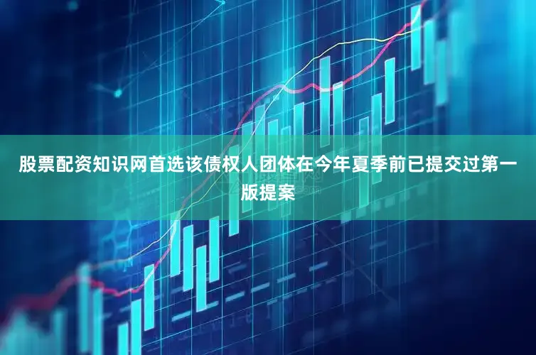 股票配资知识网首选　　该债权人团体在今年夏季前已提交过第一版提案