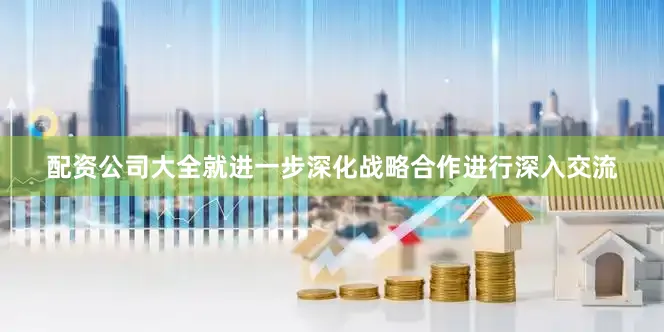 配资公司大全就进一步深化战略合作进行深入交流
