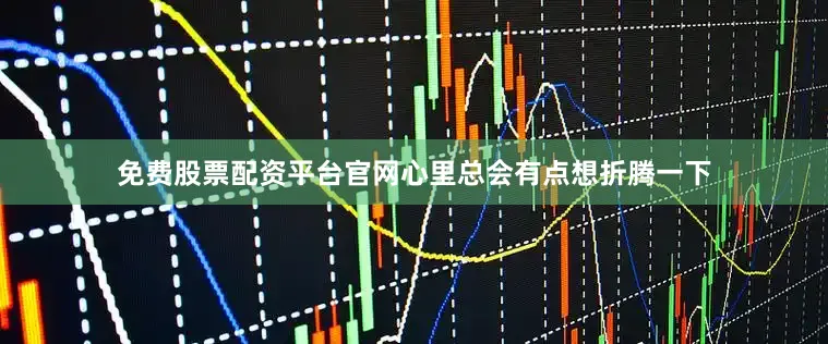 免费股票配资平台官网心里总会有点想折腾一下