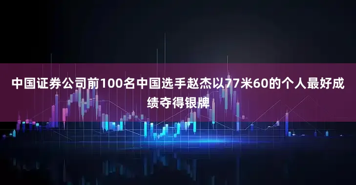 中国证券公司前100名中国选手赵杰以77米60的个人最好成绩夺得银牌