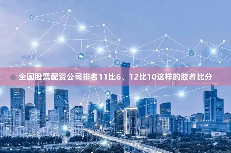 全国股票配资公司排名11比6、12比10这样的胶着比分