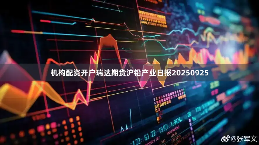 机构配资开户瑞达期货沪铅产业日报20250925