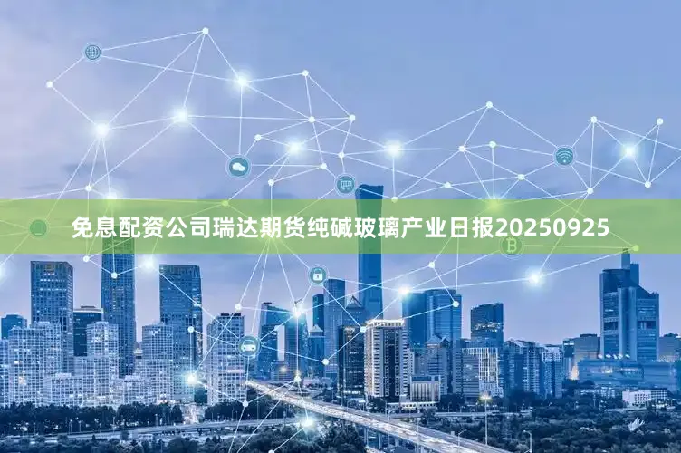 免息配资公司瑞达期货纯碱玻璃产业日报20250925