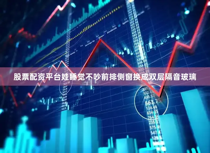 股票配资平台娃睡觉不吵前排侧窗换成双层隔音玻璃