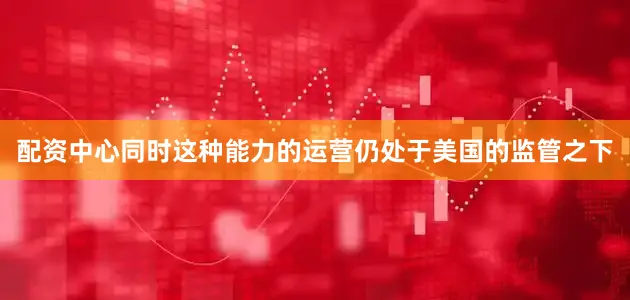 配资中心同时这种能力的运营仍处于美国的监管之下