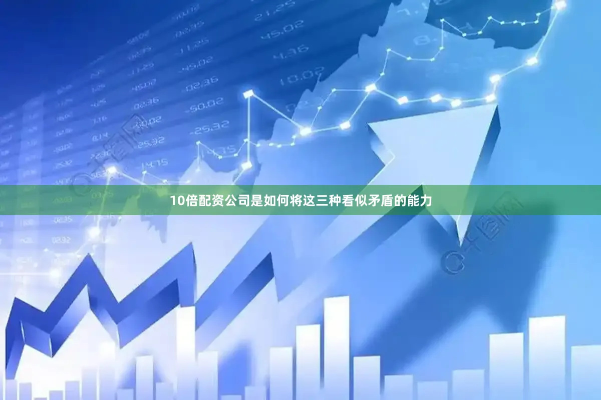 10倍配资公司是如何将这三种看似矛盾的能力